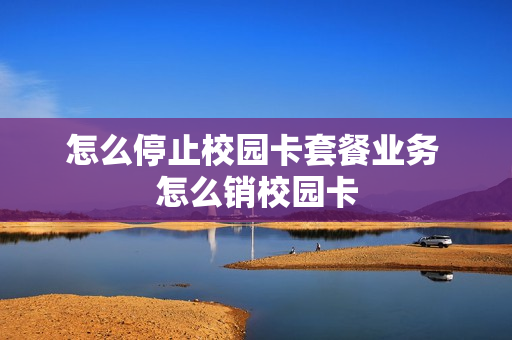 怎么停止校园卡套餐业务 怎么销校园卡