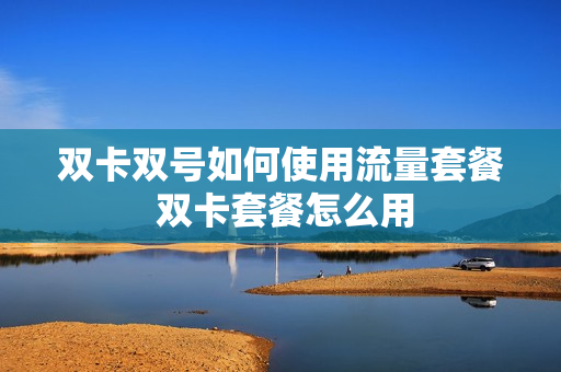 双卡双号如何使用流量套餐 双卡套餐怎么用