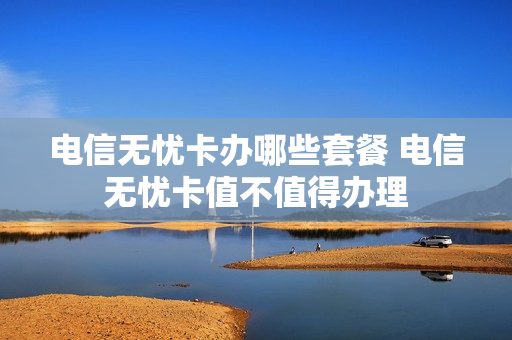 电信无忧卡办哪些套餐 电信无忧卡值不值得办理