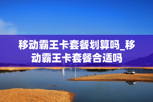 移动霸王卡套餐划算吗_移动霸王卡套餐合适吗