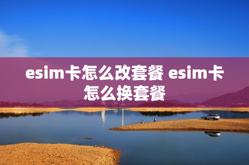 esim卡怎么改套餐 esim卡怎么换套餐