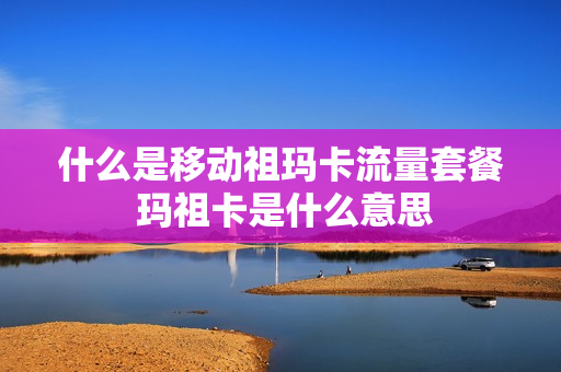 什么是移动祖玛卡流量套餐 玛祖卡是什么意思