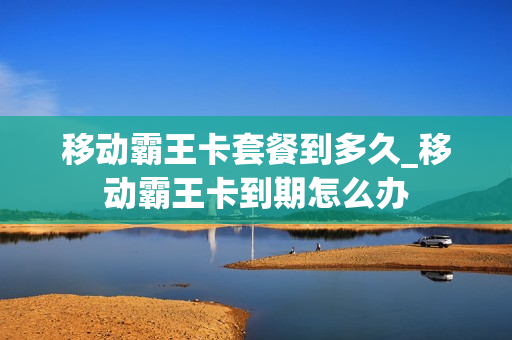 移动霸王卡套餐到多久_移动霸王卡到期怎么办