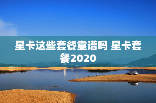 星卡这些套餐靠谱吗 星卡套餐2020