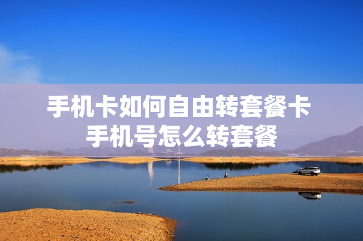 手机卡如何自由转套餐卡 手机号怎么转套餐