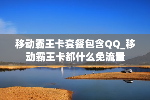移动霸王卡套餐包含QQ_移动霸王卡都什么免流量