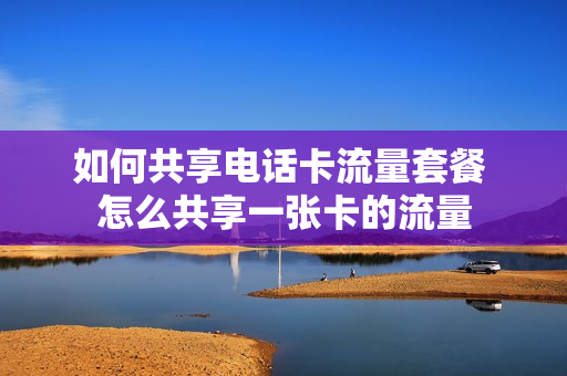 如何共享电话卡流量套餐 怎么共享一张卡的流量