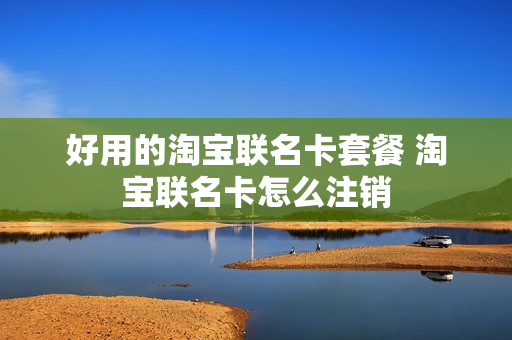 好用的淘宝联名卡套餐 淘宝联名卡怎么注销