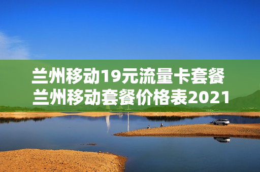 兰州移动19元流量卡套餐 兰州移动套餐价格表2021