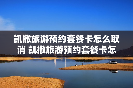 凯撒旅游预约套餐卡怎么取消 凯撒旅游预约套餐卡怎么取消订单
