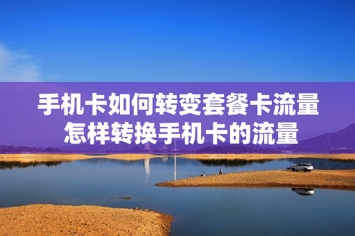 手机卡如何转变套餐卡流量 怎样转换手机卡的流量