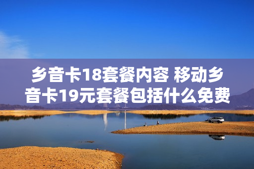 乡音卡18套餐内容 移动乡音卡19元套餐包括什么免费的