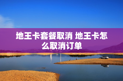 地王卡套餐取消 地王卡怎么取消订单