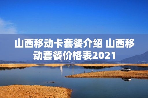 山西移动卡套餐介绍 山西移动套餐价格表2021