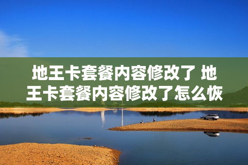 地王卡套餐内容修改了 地王卡套餐内容修改了怎么恢复
