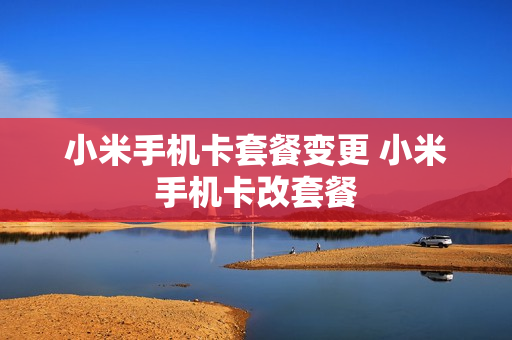 小米手机卡套餐变更 小米手机卡改套餐
