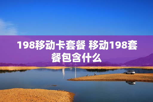 198移动卡套餐 移动198套餐包含什么
