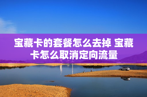 宝藏卡的套餐怎么去掉 宝藏卡怎么取消定向流量