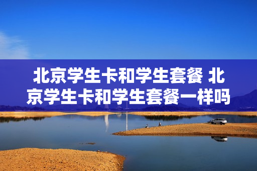 北京学生卡和学生套餐 北京学生卡和学生套餐一样吗
