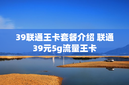 39联通王卡套餐介绍 联通39元5g流量王卡