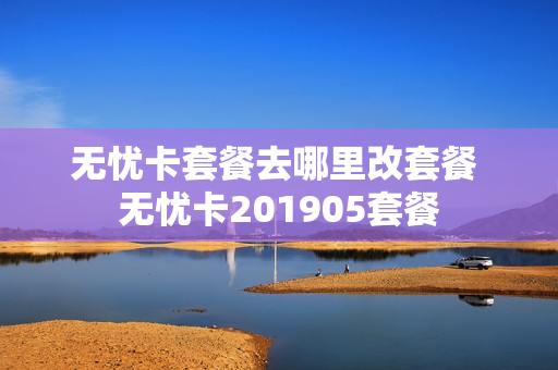 无忧卡套餐去哪里改套餐 无忧卡201905套餐