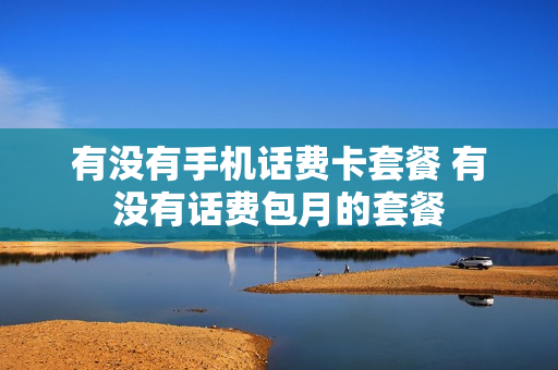 有没有手机话费卡套餐 有没有话费包月的套餐