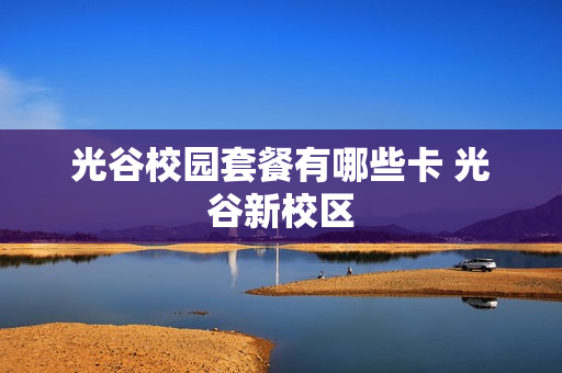 光谷校园套餐有哪些卡 光谷新校区