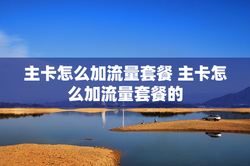 主卡怎么加流量套餐 主卡怎么加流量套餐的