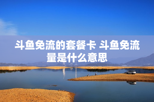 斗鱼免流的套餐卡 斗鱼免流量是什么意思