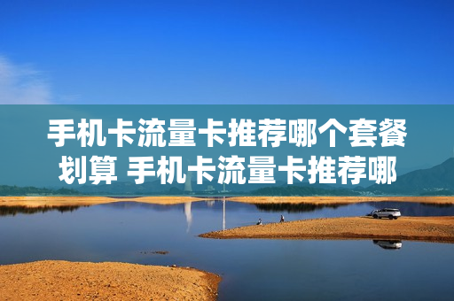 手机卡流量卡推荐哪个套餐划算 手机卡流量卡推荐哪个套餐划算些