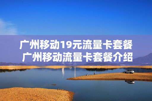 广州移动19元流量卡套餐 广州移动流量卡套餐介绍