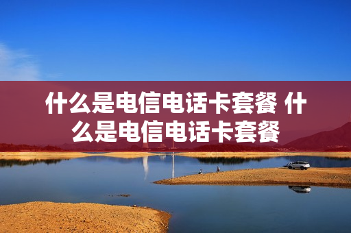 什么是电信电话卡套餐 什么是电信电话卡套餐