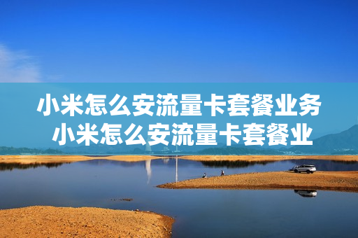 小米怎么安流量卡套餐业务 小米怎么安流量卡套餐业务的