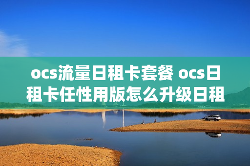 ocs流量日租卡套餐 ocs日租卡任性用版怎么升级日租1g