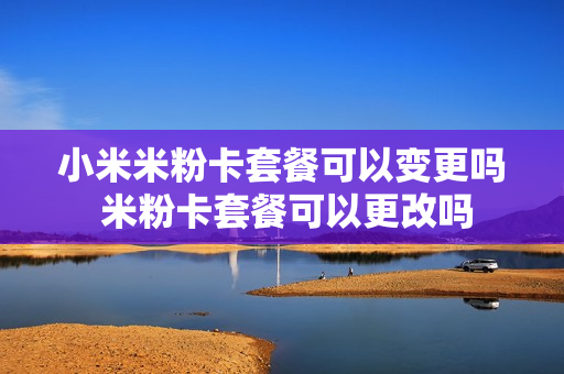 小米米粉卡套餐可以变更吗 米粉卡套餐可以更改吗