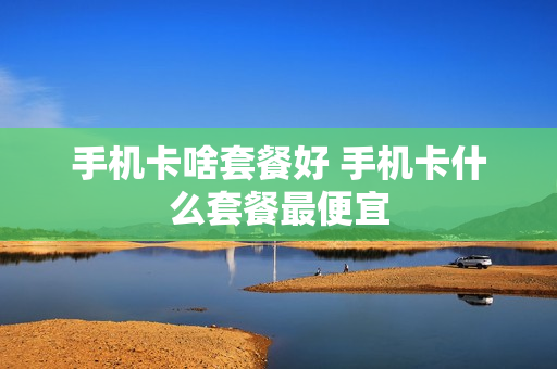 手机卡啥套餐好 手机卡什么套餐最便宜