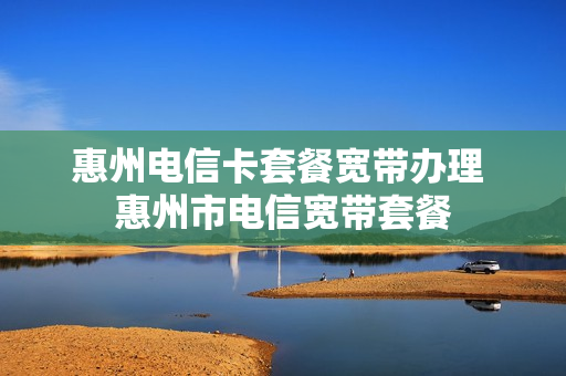惠州电信卡套餐宽带办理 惠州市电信宽带套餐