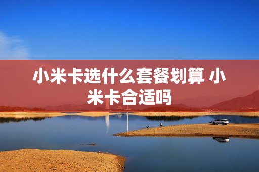 小米卡选什么套餐划算 小米卡合适吗