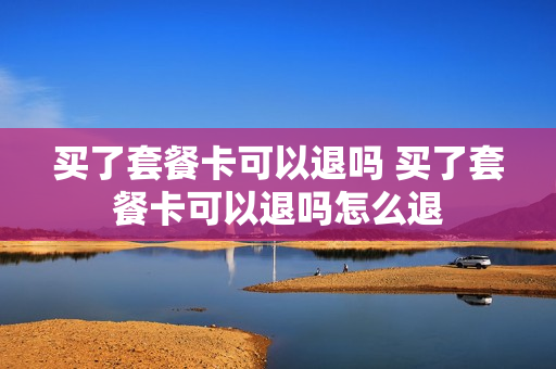 买了套餐卡可以退吗 买了套餐卡可以退吗怎么退