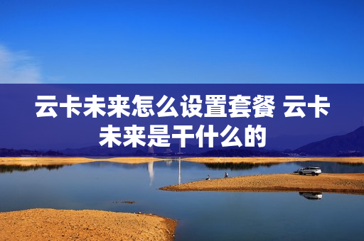 云卡未来怎么设置套餐 云卡未来是干什么的