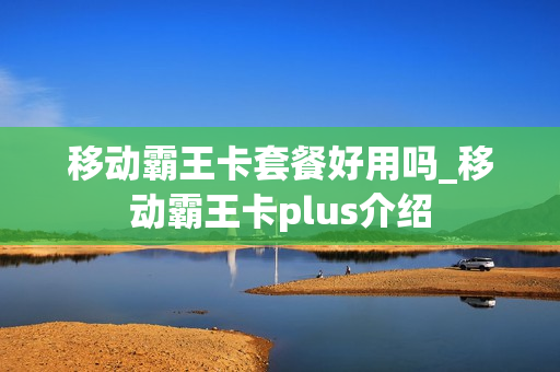移动霸王卡套餐好用吗_移动霸王卡plus介绍