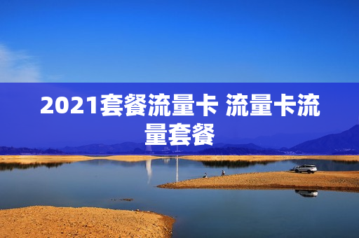 2021套餐流量卡 流量卡流量套餐