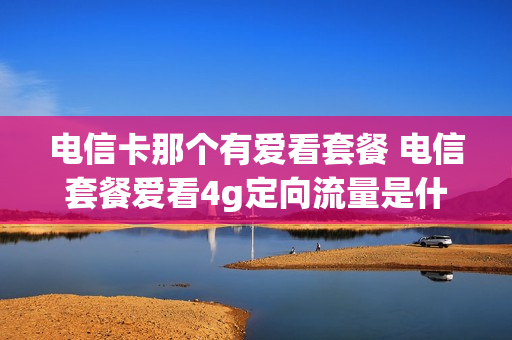 电信卡那个有爱看套餐 电信套餐爱看4g定向流量是什么意思