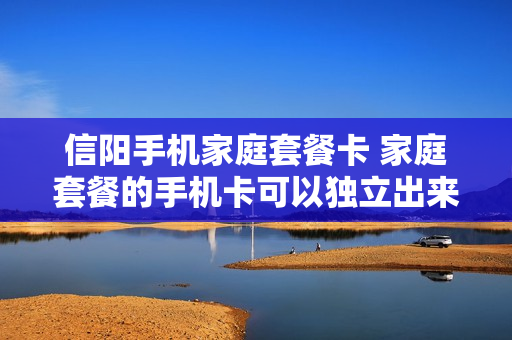 信阳手机家庭套餐卡 家庭套餐的手机卡可以独立出来吗