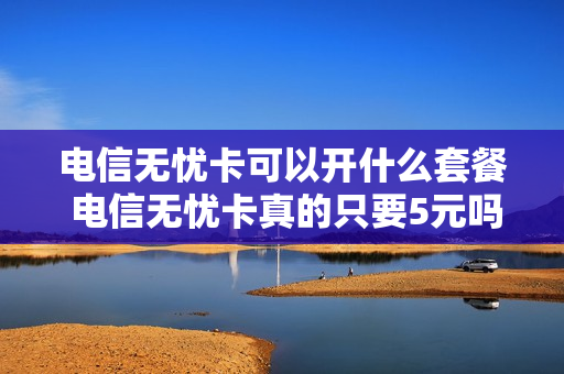 电信无忧卡可以开什么套餐 电信无忧卡真的只要5元吗