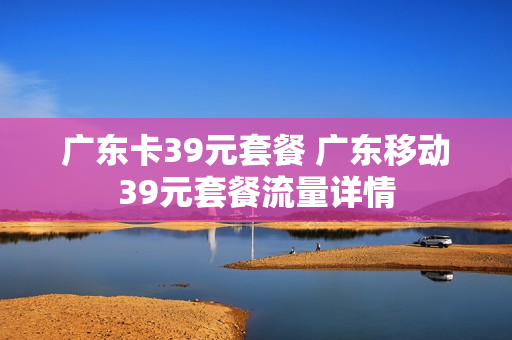 广东卡39元套餐 广东移动39元套餐流量详情