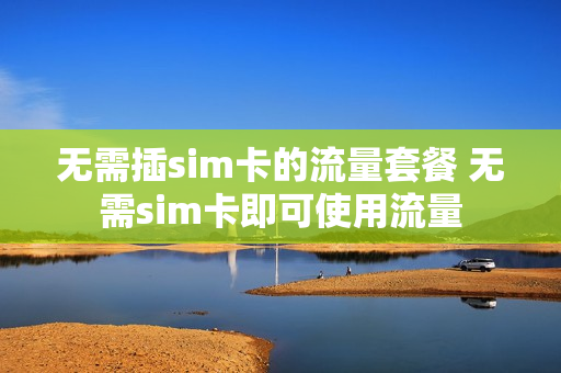 无需插sim卡的流量套餐 无需sim卡即可使用流量