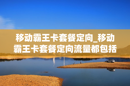 移动霸王卡套餐定向_移动霸王卡套餐定向流量都包括什么