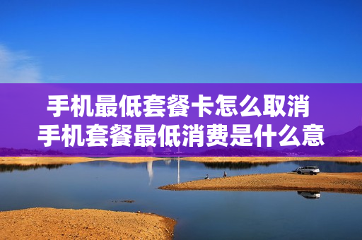 手机最低套餐卡怎么取消 手机套餐最低消费是什么意思