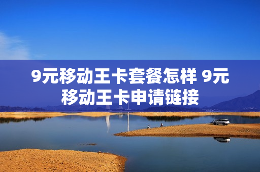 9元移动王卡套餐怎样 9元移动王卡申请链接